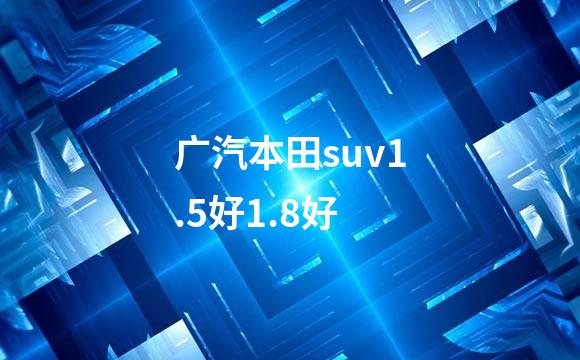 广汽本田suv1.5好1.8好