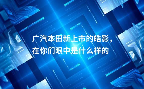 广汽本田新上市的皓影，在你们眼中是什么样的