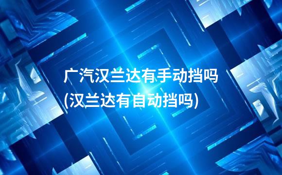广汽汉兰达有手动挡吗(汉兰达有自动挡吗)