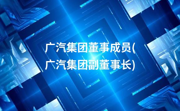 广汽集团董事成员(广汽集团副董事长)
