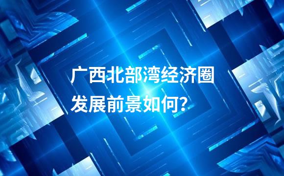 广西北部湾经济圈发展前景如何？
