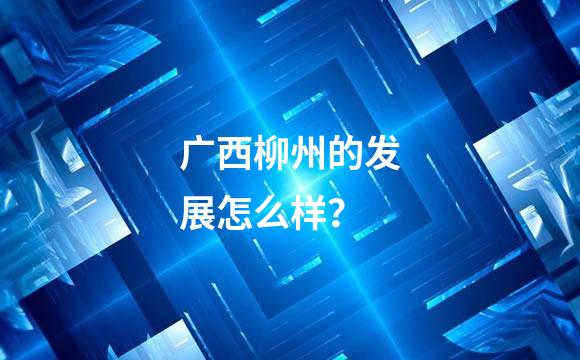 广西柳州的发展怎么样？