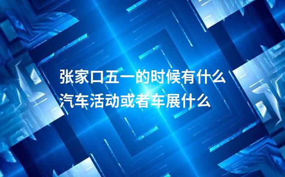 张家口五一的时候有什么汽车活动或者车展什么