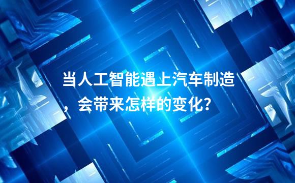 当人工智能遇上汽车制造，会带来怎样的变化？