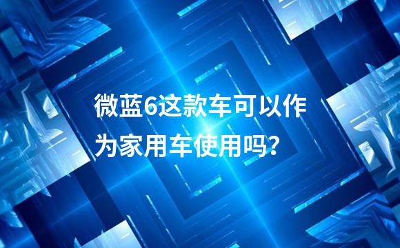 微蓝6这款车可以作为家用车使用吗？