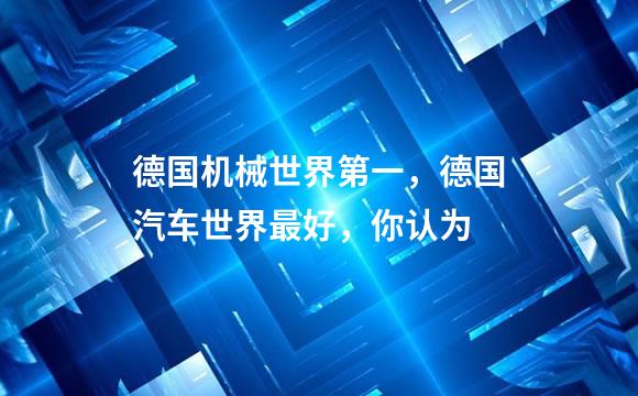 德国机械世界第一，德国汽车世界最好，你认为
