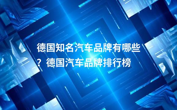 德国知名汽车品牌有哪些？德国汽车品牌排行榜