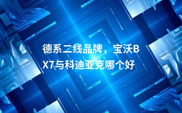 德系二线品牌，宝沃BX7与科迪亚克哪个好