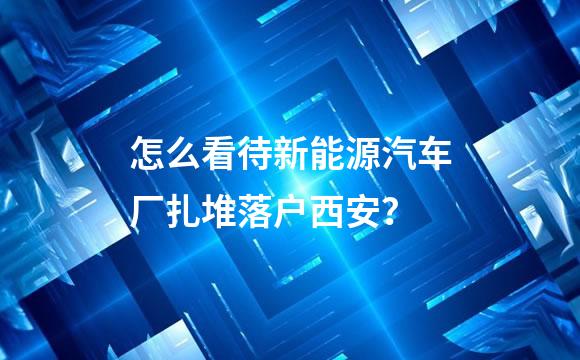 怎么看待新能源汽车厂扎堆落户西安？