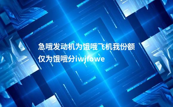 急哦发动机为饿哦飞机我份额仅为饿哦分iwjfowe
