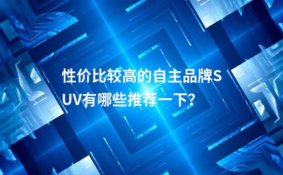 性价比较高的自主品牌SUV有哪些推荐一下？