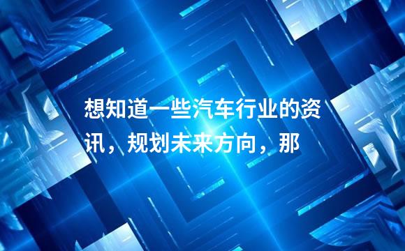 想知道一些汽车行业的资讯，规划未来方向，那