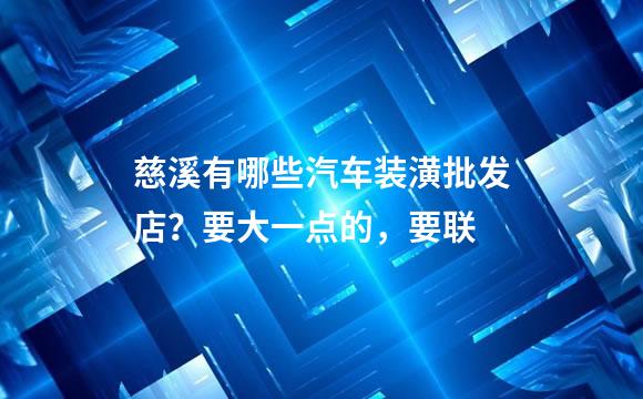 慈溪有哪些汽车装潢批发店？要大一点的，要联