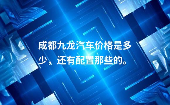 成都九龙汽车价格是多少，还有配置那些的。