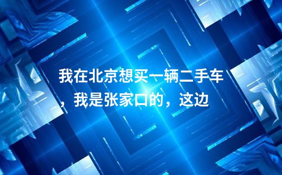 我在北京想买一辆二手车，我是张家口的，这边
