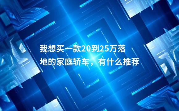 我想买一款20到25万落地的家庭轿车，有什么推荐