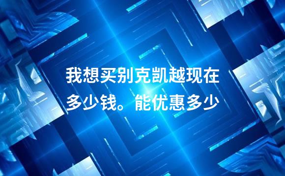 我想买别克凯越现在多少钱。能优惠多少