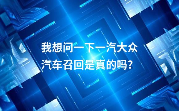 我想问一下一汽大众汽车召回是真的吗？