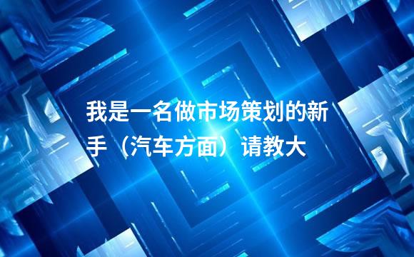 我是一名做市场策划的新手（汽车方面）请教大