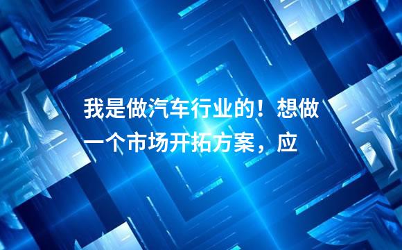 我是做汽车行业的！想做一个市场开拓方案，应