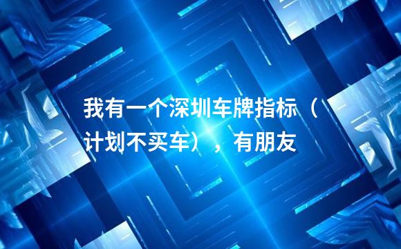 我有一个深圳车牌指标（计划不买车），有朋友