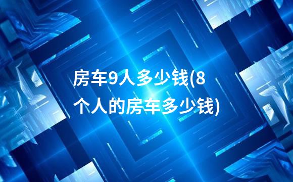 房车9人多少钱(8个人的房车多少钱)