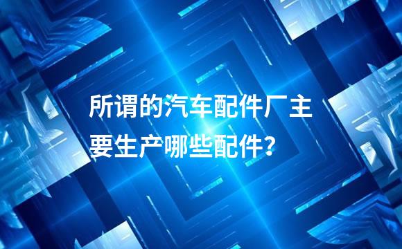 所谓的汽车配件厂主要生产哪些配件？