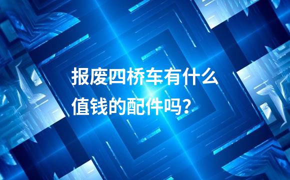 报废四桥车有什么值钱的配件吗？