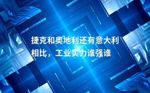 捷克和奥地利还有意大利相比，工业实力谁强谁