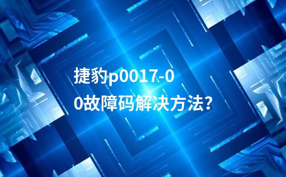 捷豹p0017-00故障码解决方法？