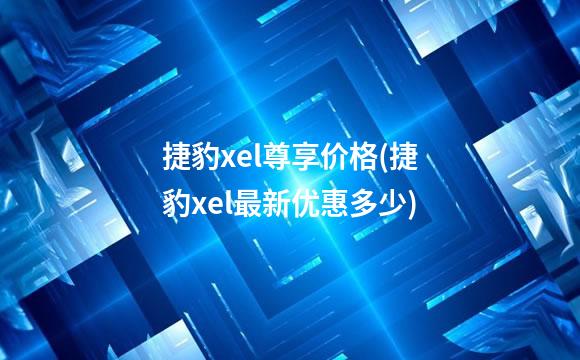 捷豹xel尊享价格(捷豹xel最新优惠多少)