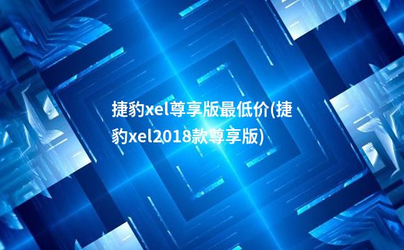 捷豹xel尊享版最低价(捷豹xel2018款尊享版)