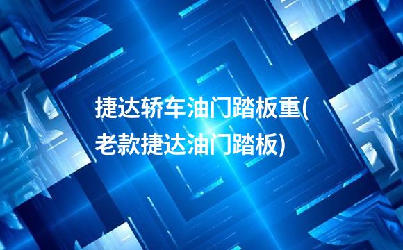 捷达轿车油门踏板重(老款捷达油门踏板)
