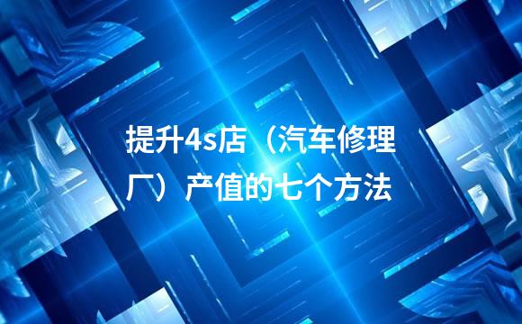 提升4s店（汽车修理厂）产值的七个方法