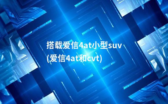 搭载爱信4at小型suv(爱信4at和cvt)