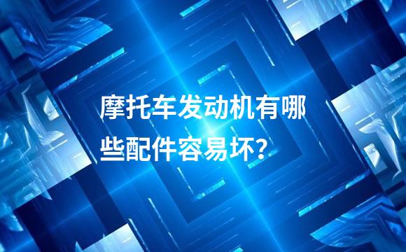 摩托车发动机有哪些配件容易坏？