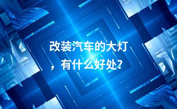 改装汽车的大灯，有什么好处？