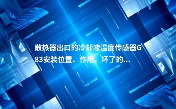 散热器出口的冷却液温度传感器G83安装位置、作用、坏了的症状