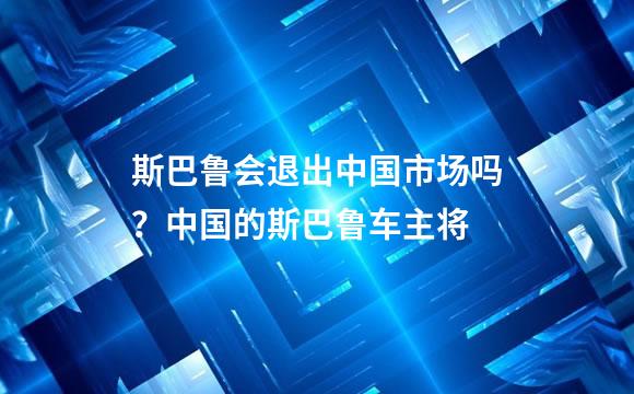 斯巴鲁会退出中国市场吗？中国的斯巴鲁车主将