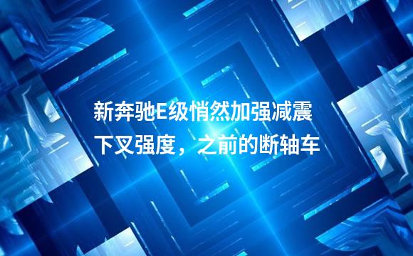 新奔驰E级悄然加强减震下叉强度，之前的断轴车