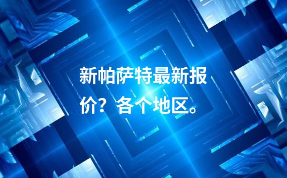 新帕萨特最新报价？各个地区。