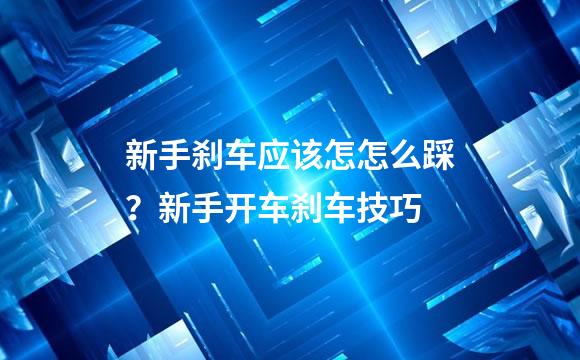 新手刹车应该怎怎么踩？新手开车刹车技巧
