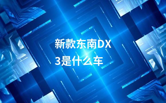 新款东南DX3是什么车