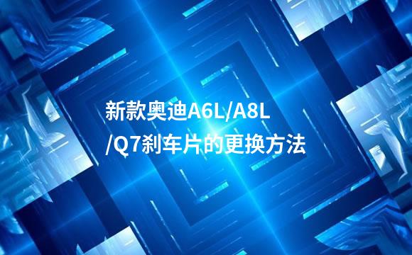 新款奥迪A6L/A8L/Q7刹车片的更换方法