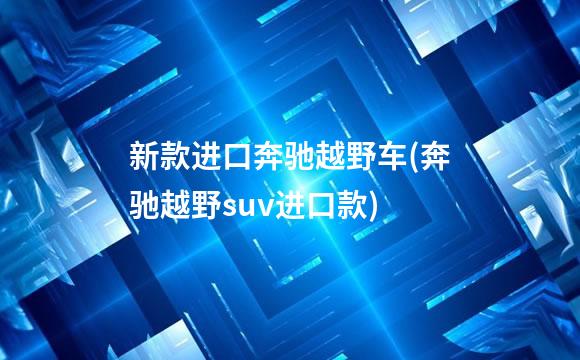 新款进口奔驰越野车(奔驰越野suv进口款)