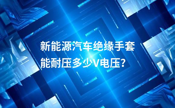 新能源汽车绝缘手套能耐压多少V电压？