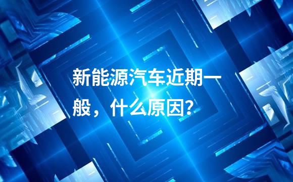 新能源汽车近期一般，什么原因？