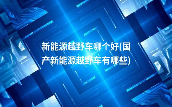 新能源越野车哪个好(国产新能源越野车有哪些)
