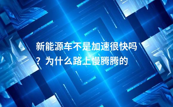 新能源车不是加速很快吗？为什么路上慢腾腾的