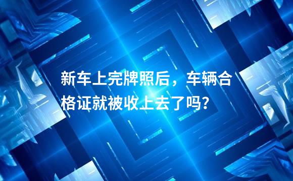 新车上完牌照后，车辆合格证就被收上去了吗？